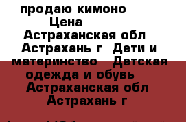  продаю кимоно KHAN › Цена ­ 1 600 - Астраханская обл., Астрахань г. Дети и материнство » Детская одежда и обувь   . Астраханская обл.,Астрахань г.